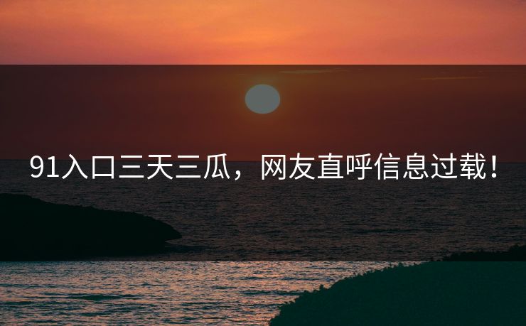 91入口三天三瓜，网友直呼信息过载！
