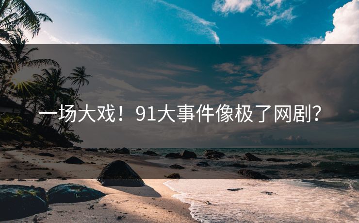 一场大戏！91大事件像极了网剧？