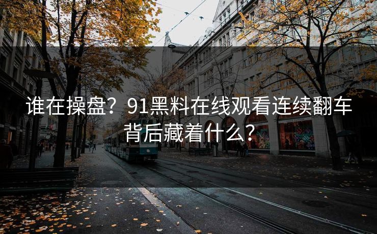 谁在操盘？91黑料在线观看连续翻车背后藏着什么？