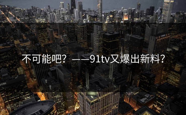 不可能吧？——91tv又爆出新料？