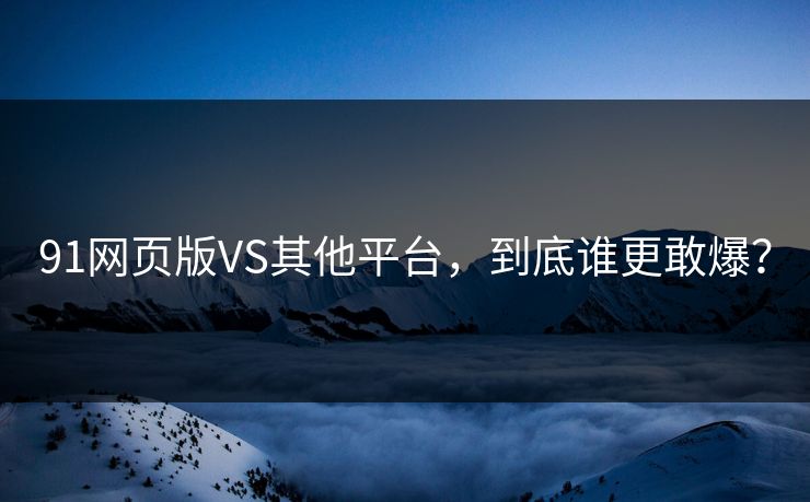 91网页版VS其他平台，到底谁更敢爆？
