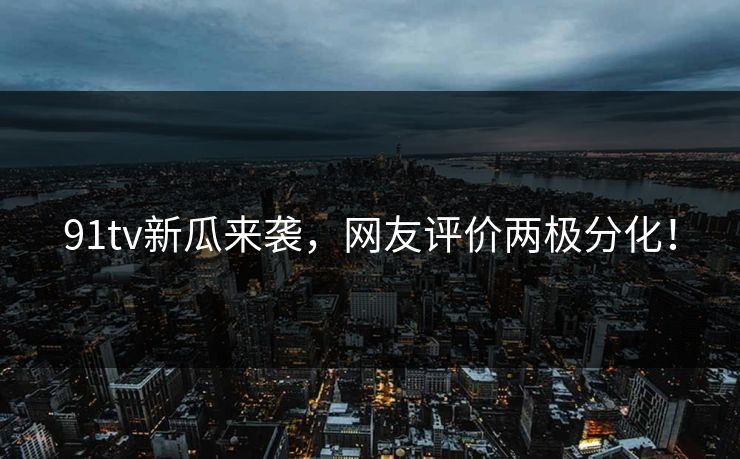 91tv新瓜来袭，网友评价两极分化！