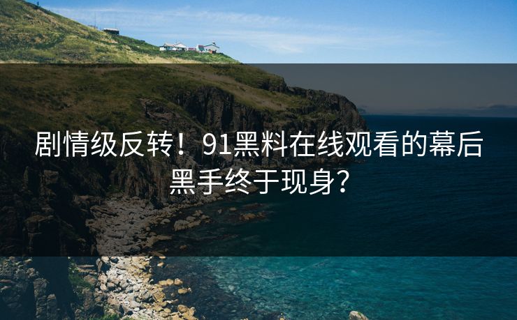 剧情级反转！91黑料在线观看的幕后黑手终于现身？