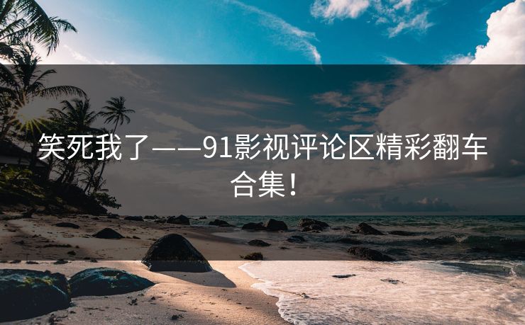 笑死我了——91影视评论区精彩翻车合集！