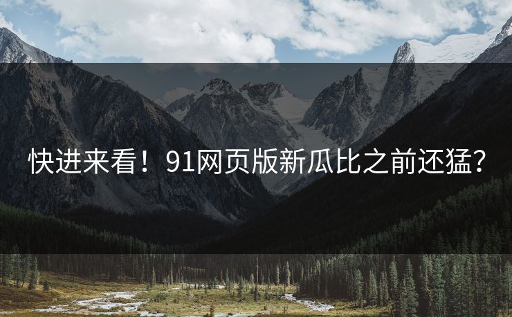 快进来看！91网页版新瓜比之前还猛？