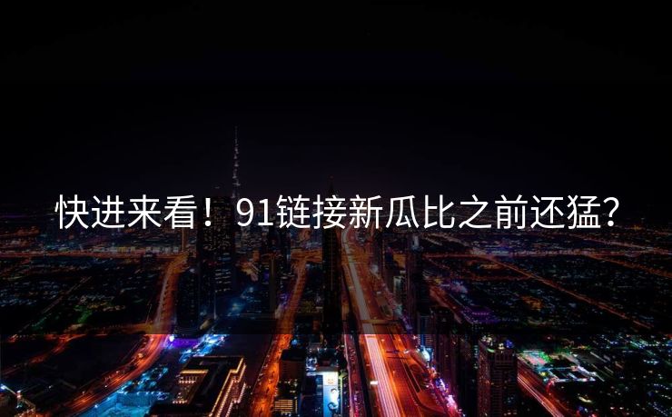 快进来看！91链接新瓜比之前还猛？