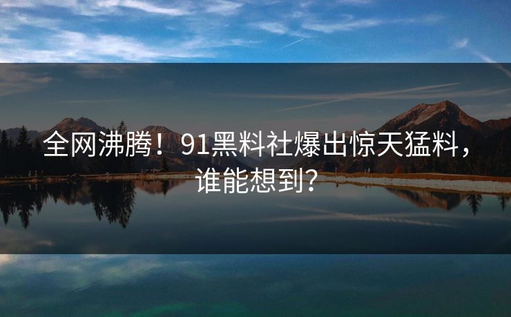 全网沸腾！91黑料社爆出惊天猛料，谁能想到？