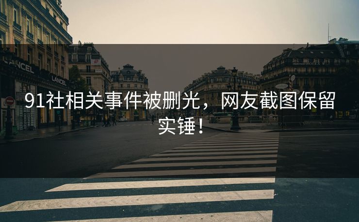 91社相关事件被删光，网友截图保留实锤！