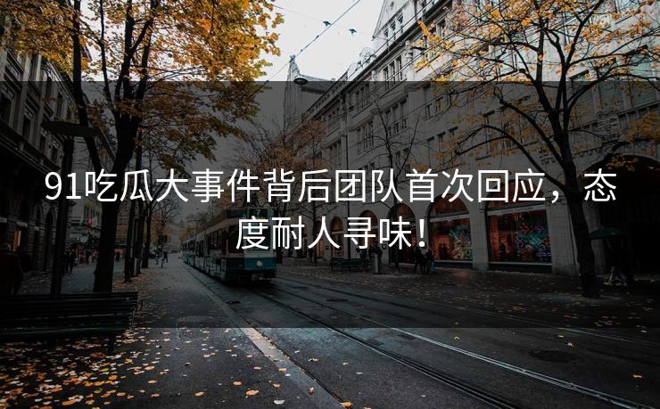 91吃瓜大事件背后团队首次回应，态度耐人寻味！