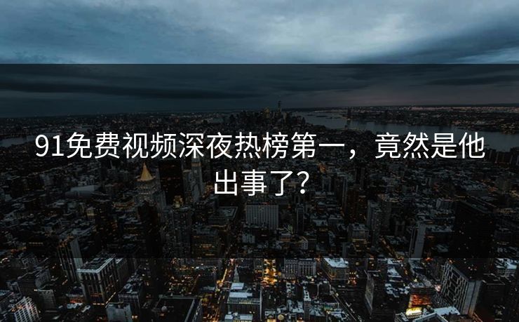 91免费视频深夜热榜第一，竟然是他出事了？