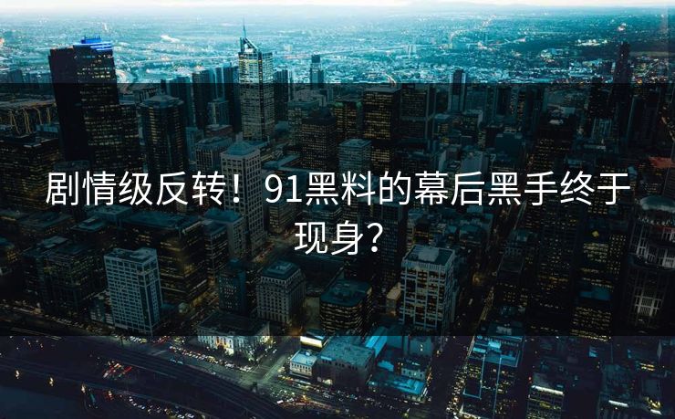 剧情级反转！91黑料的幕后黑手终于现身？