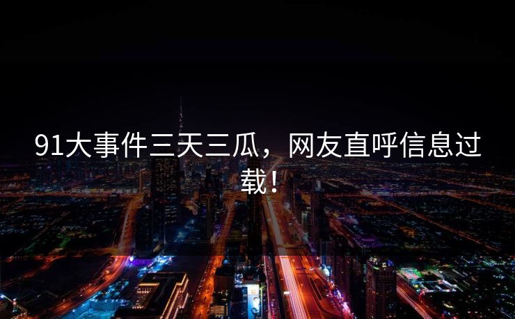 91大事件三天三瓜，网友直呼信息过载！