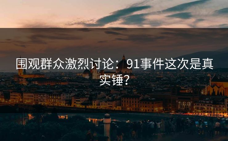 围观群众激烈讨论：91事件这次是真实锤？