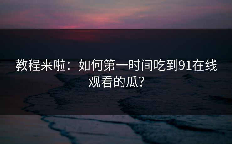 教程来啦：如何第一时间吃到91在线观看的瓜？