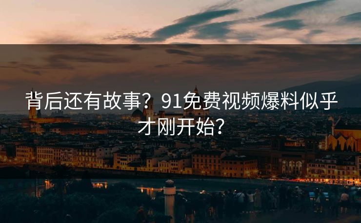 背后还有故事？91免费视频爆料似乎才刚开始？