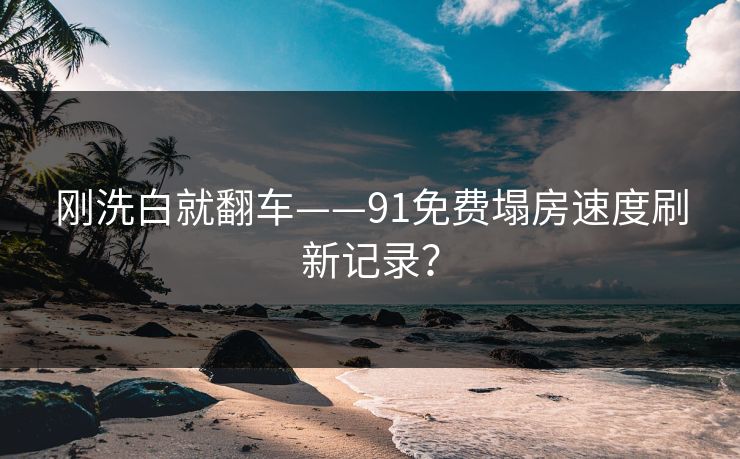 刚洗白就翻车——91免费塌房速度刷新记录？