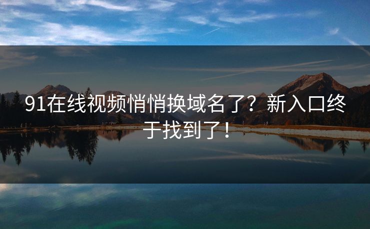 91在线视频悄悄换域名了？新入口终于找到了！