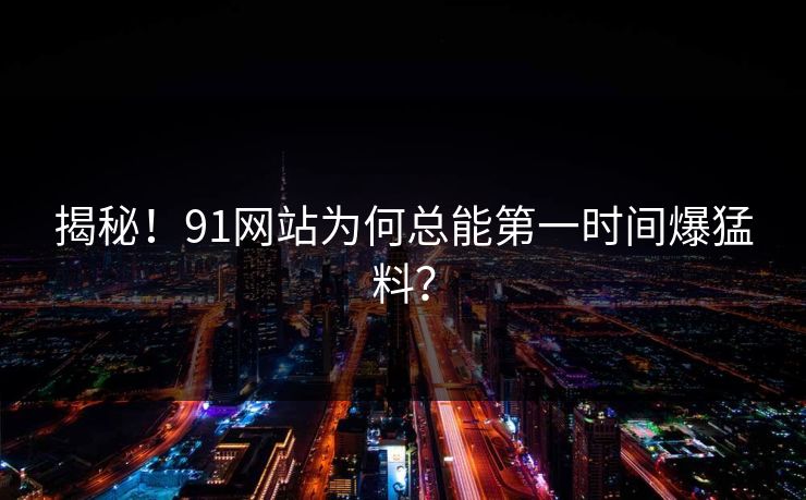 揭秘！91网站为何总能第一时间爆猛料？