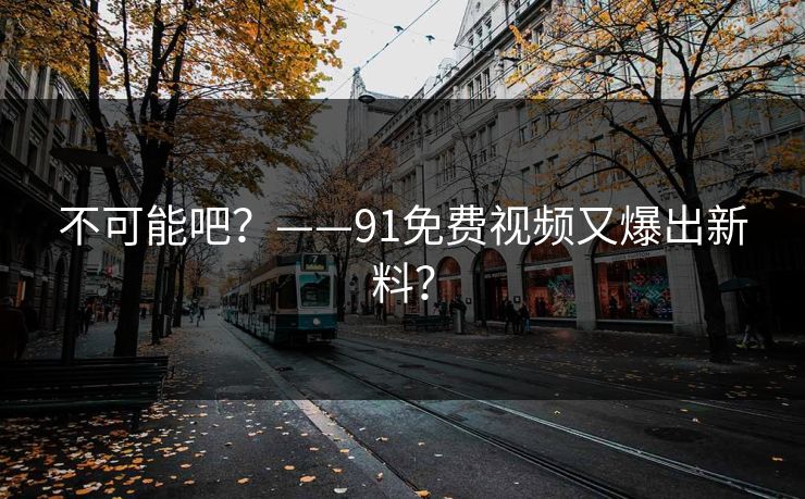 不可能吧？——91免费视频又爆出新料？