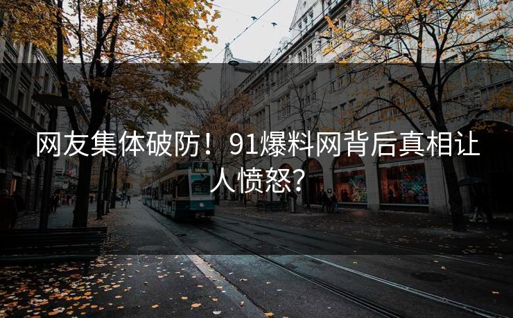 网友集体破防！91爆料网背后真相让人愤怒？