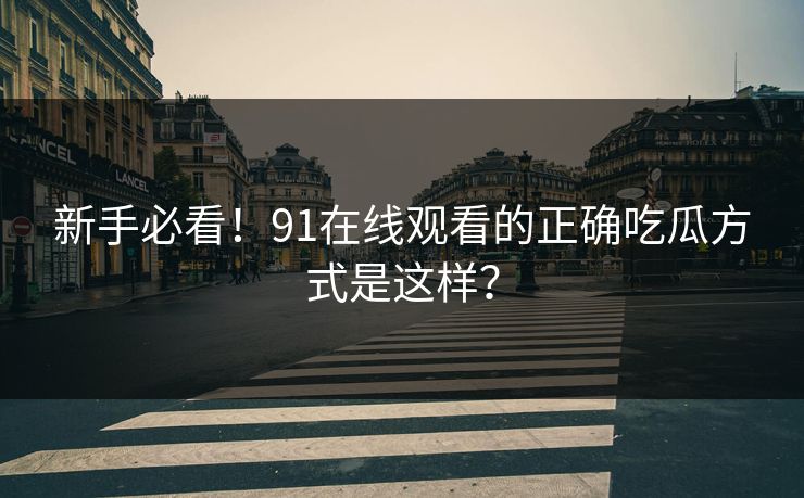 新手必看！91在线观看的正确吃瓜方式是这样？