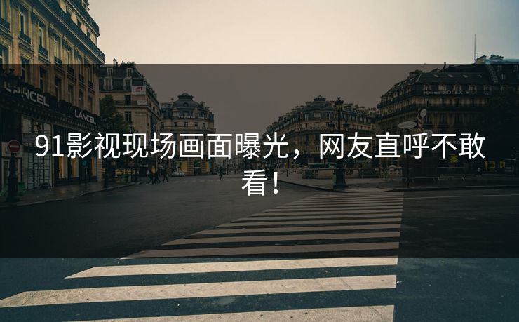 91影视现场画面曝光，网友直呼不敢看！