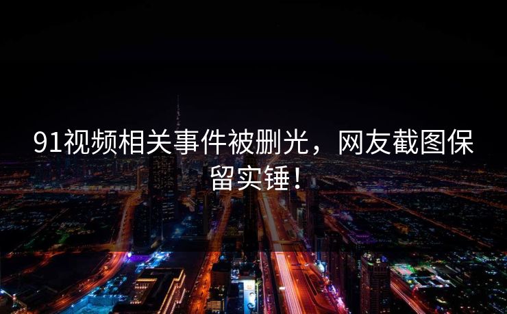 91视频相关事件被删光，网友截图保留实锤！