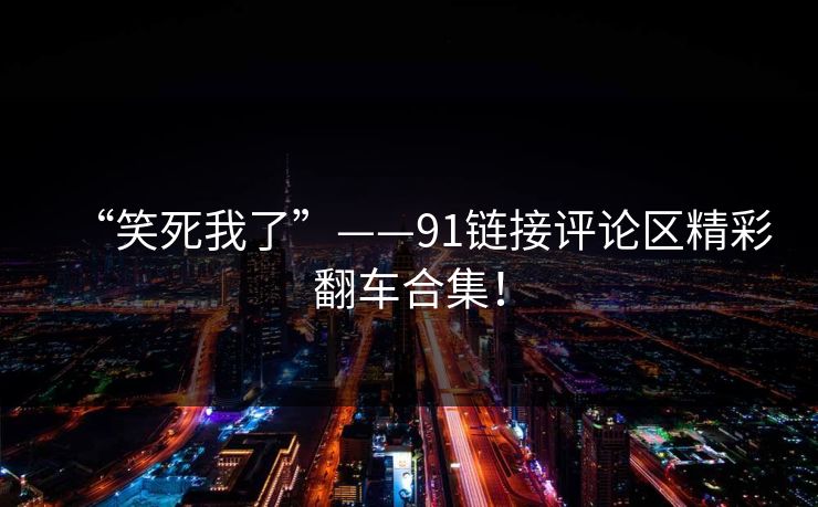 “笑死我了”——91链接评论区精彩翻车合集！