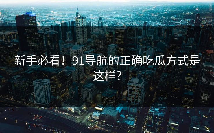 新手必看！91导航的正确吃瓜方式是这样？