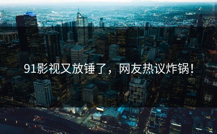 91影视又放锤了，网友热议炸锅！