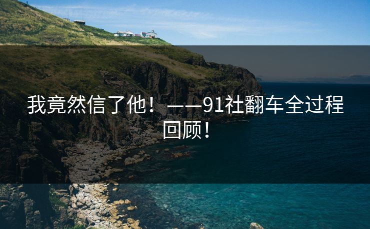我竟然信了他！——91社翻车全过程回顾！
