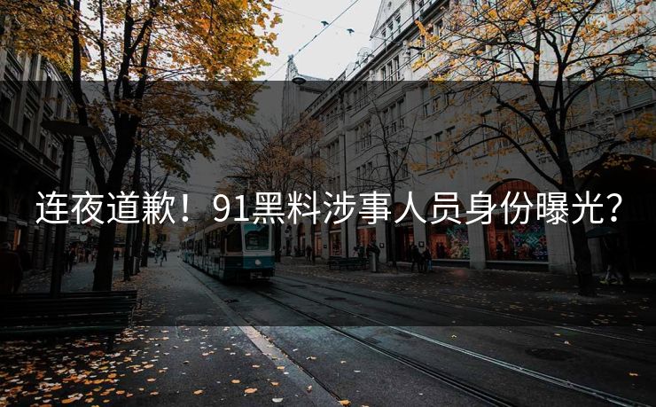 连夜道歉！91黑料涉事人员身份曝光？