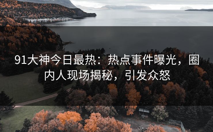 91大神今日最热：热点事件曝光，圈内人现场揭秘，引发众怒