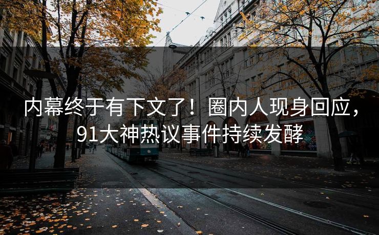 内幕终于有下文了！圈内人现身回应，91大神热议事件持续发酵