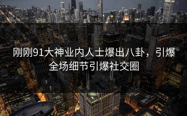 刚刚91大神业内人士爆出八卦，引爆全场细节引爆社交圈