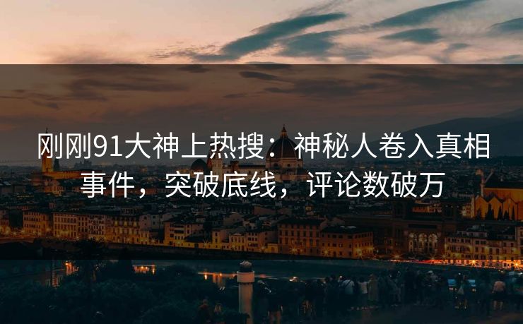 刚刚91大神上热搜：神秘人卷入真相事件，突破底线，评论数破万