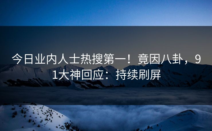 今日业内人士热搜第一！竟因八卦，91大神回应：持续刷屏
