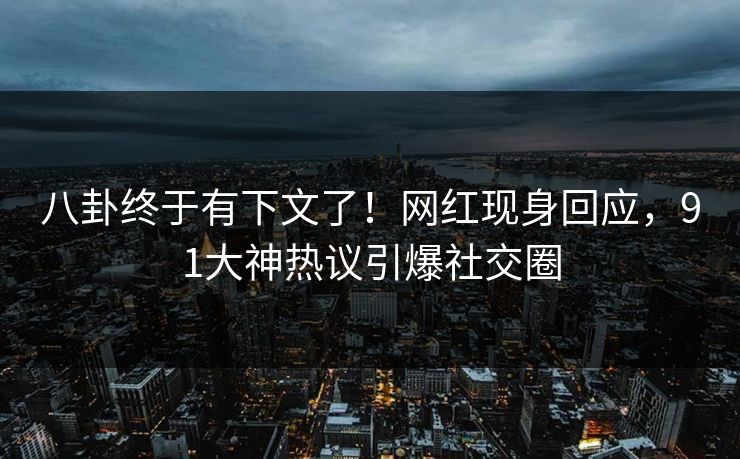 八卦终于有下文了！网红现身回应，91大神热议引爆社交圈