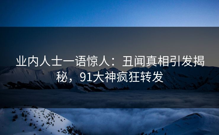 业内人士一语惊人：丑闻真相引发揭秘，91大神疯狂转发