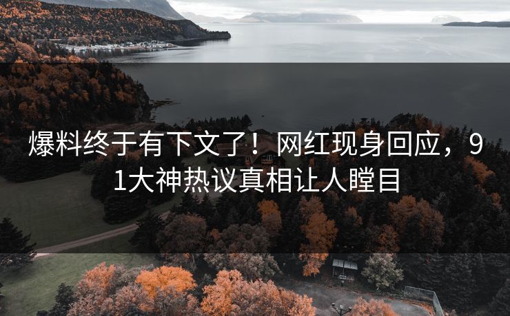 爆料终于有下文了！网红现身回应，91大神热议真相让人瞠目
