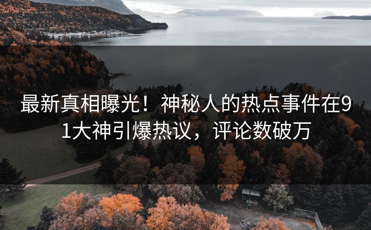 最新真相曝光！神秘人的热点事件在91大神引爆热议，评论数破万