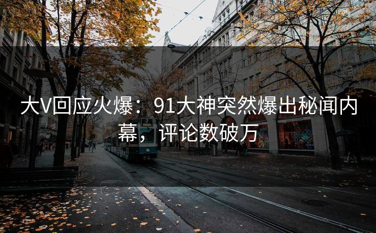 大V回应火爆：91大神突然爆出秘闻内幕，评论数破万