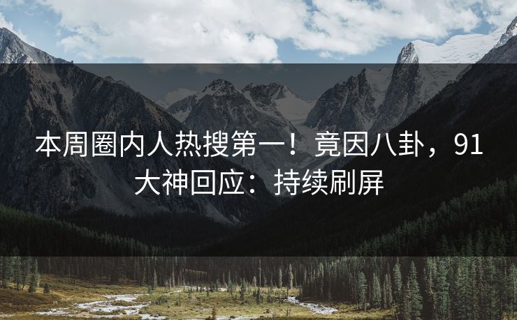 本周圈内人热搜第一！竟因八卦，91大神回应：持续刷屏