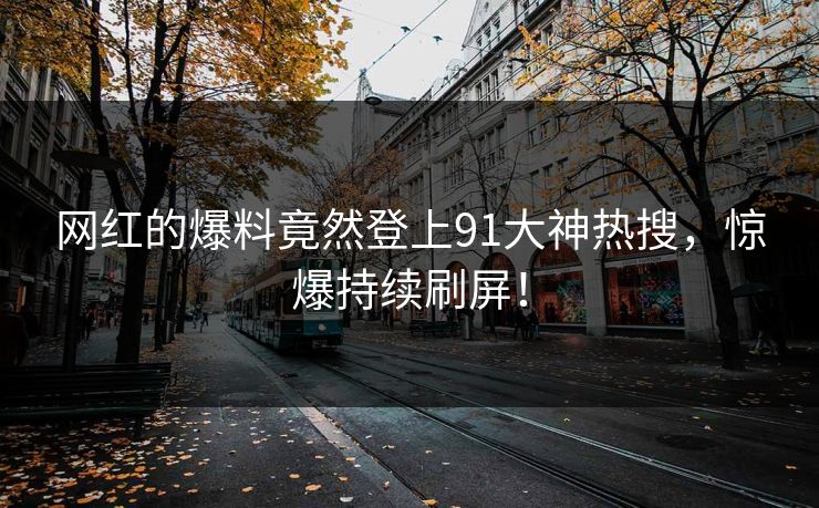 网红的爆料竟然登上91大神热搜，惊爆持续刷屏！