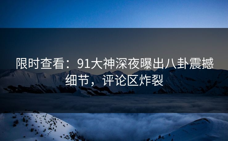 限时查看：91大神深夜曝出八卦震撼细节，评论区炸裂