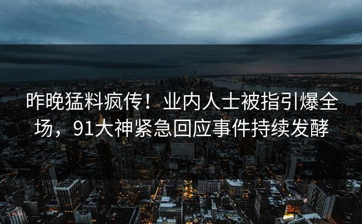 昨晚猛料疯传！业内人士被指引爆全场，91大神紧急回应事件持续发酵