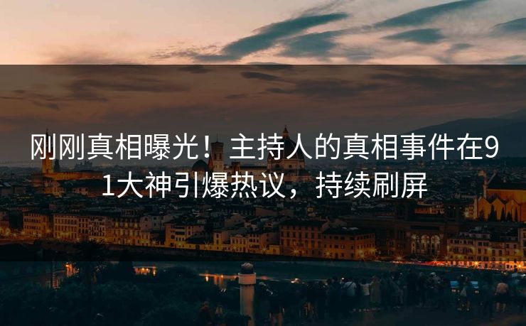 刚刚真相曝光！主持人的真相事件在91大神引爆热议，持续刷屏