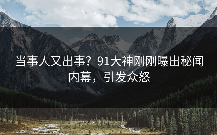 当事人又出事？91大神刚刚曝出秘闻内幕，引发众怒
