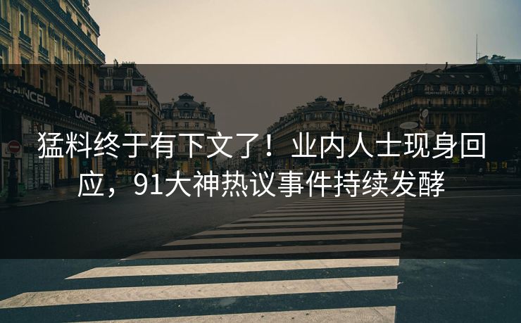 猛料终于有下文了！业内人士现身回应，91大神热议事件持续发酵