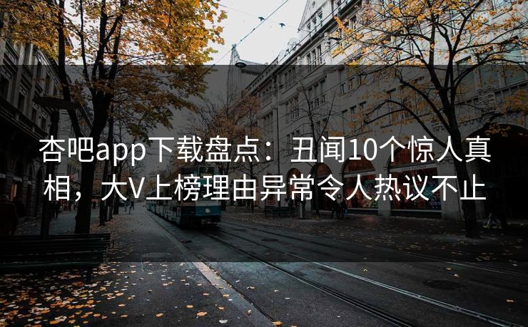 杏吧app下载盘点：丑闻10个惊人真相，大V上榜理由异常令人热议不止